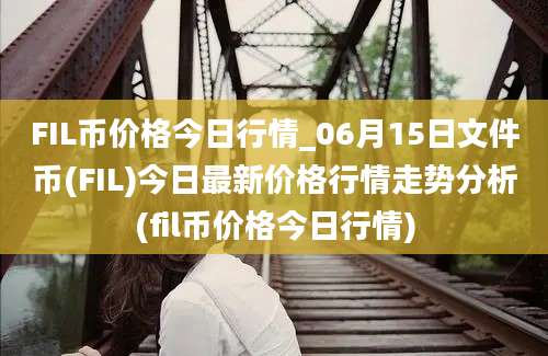 FIL币价格今日行情_06月15日文件币(FIL)今日最新价格行情走势分析(fil币价格今日行情)