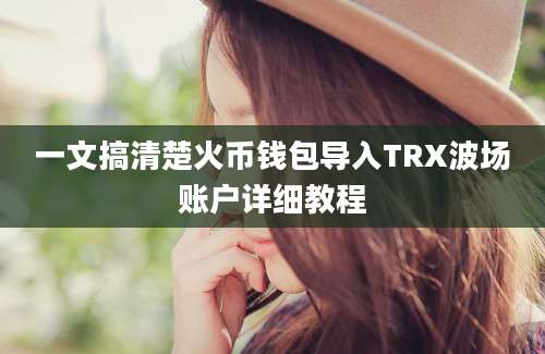 一文搞清楚火币钱包导入TRX波场账户详细教程