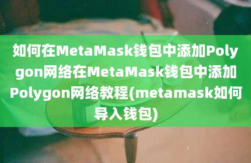 如何在MetaMask钱包中添加Polygon网络在MetaMask钱包中添加Polygon网络教程(metamask如何导入钱包)