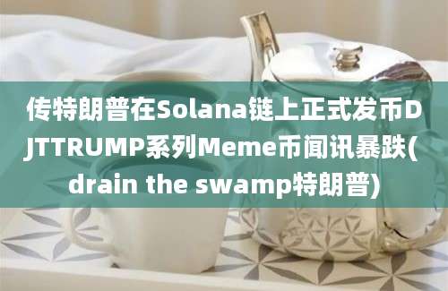 传特朗普在Solana链上正式发币DJTTRUMP系列Meme币闻讯暴跌(drain the swamp特朗普)