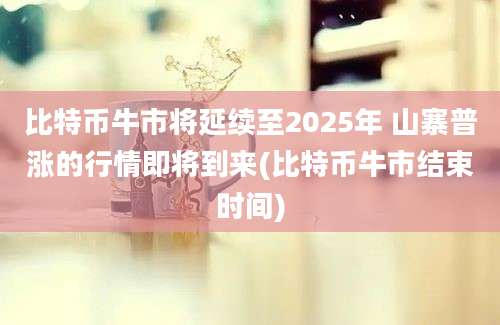 比特币牛市将延续至2025年 山寨普涨的行情即将到来(比特币牛市结束时间)