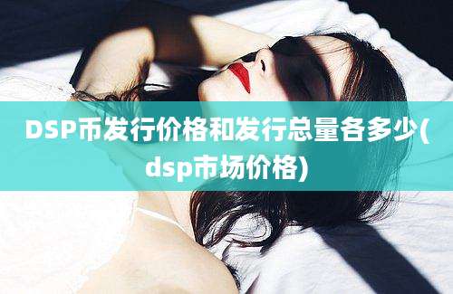 DSP币发行价格和发行总量各多少(dsp市场价格)