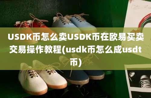 USDK币怎么卖USDK币在欧易买卖交易操作教程(usdk币怎么成usdt币)