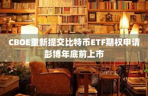 CBOE重新提交比特币ETF期权申请彭博年底前上市