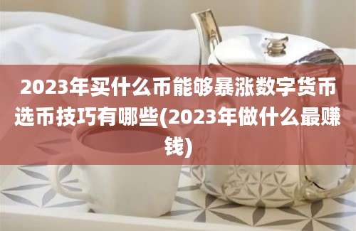 2023年买什么币能够暴涨数字货币选币技巧有哪些(2023年做什么最赚钱)