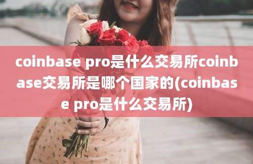 coinbase pro是什么交易所coinbase交易所是哪个国家的(coinbase pro是什么交易所)