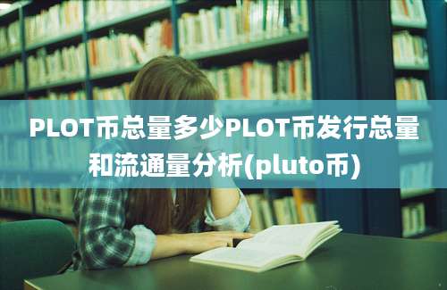 PLOT币总量多少PLOT币发行总量和流通量分析(pluto币)