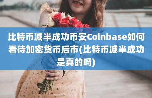 比特币减半成功币安Coinbase如何看待加密货币后市(比特币减半成功是真的吗)