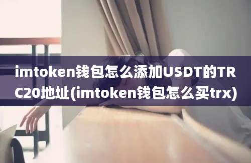 imtoken钱包怎么添加USDT的TRC20地址(imtoken钱包怎么买trx)