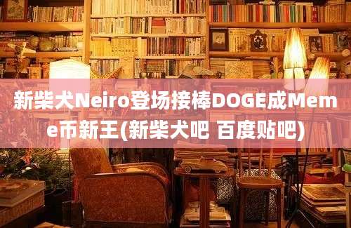 新柴犬Neiro登场接棒DOGE成Meme币新王(新柴犬吧 百度贴吧)