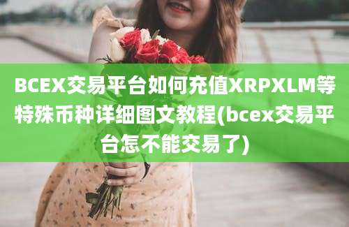 BCEX交易平台如何充值XRPXLM等特殊币种详细图文教程(bcex交易平台怎不能交易了)