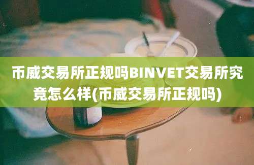 币威交易所正规吗BINVET交易所究竟怎么样(币威交易所正规吗)