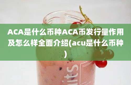 ACA是什么币种ACA币发行量作用及怎么样全面介绍(acu是什么币种)