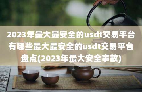 2023年最大最安全的usdt交易平台有哪些最大最安全的usdt交易平台盘点(2023年最大安全事故)