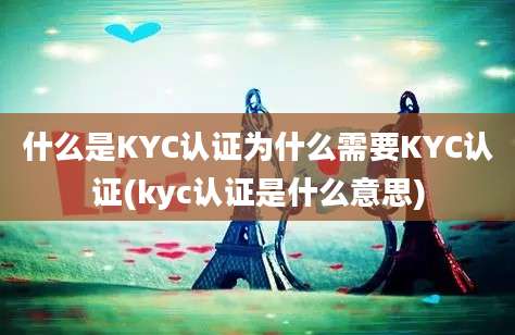 什么是KYC认证为什么需要KYC认证(kyc认证是什么意思)