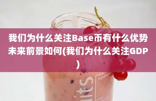 我们为什么关注Base币有什么优势未来前景如何(我们为什么关注GDP)