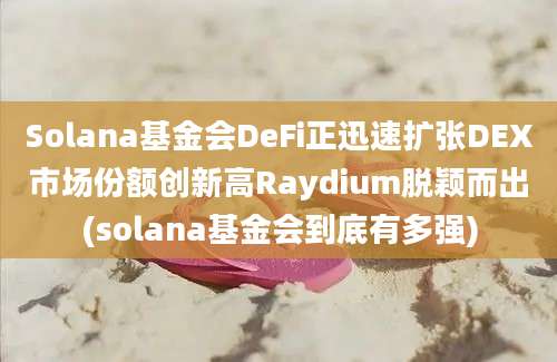 Solana基金会DeFi正迅速扩张DEX市场份额创新高Raydium脱颖而出(solana基金会到底有多强)