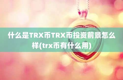 什么是TRX币TRX币投资前景怎么样(trx币有什么用)