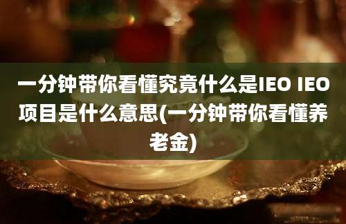 一分钟带你看懂究竟什么是IEO IEO项目是什么意思(一分钟带你看懂养老金)