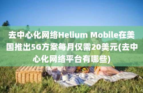 去中心化网络Helium Mobile在美国推出5G方案每月仅需20美元(去中心化网络平台有哪些)