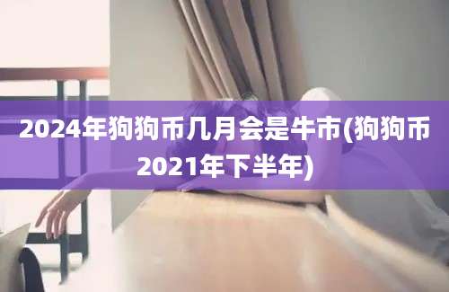 2024年狗狗币几月会是牛市(狗狗币2021年下半年)