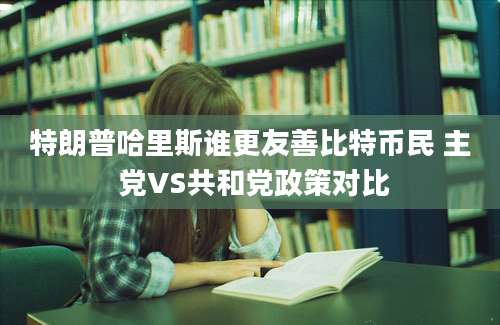 特朗普哈里斯谁更友善比特币民 主 党VS共和党政策对比