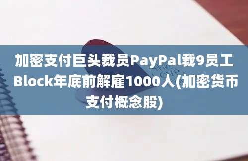 加密支付巨头裁员PayPal裁9员工 Block年底前解雇1000人(加密货币支付概念股)