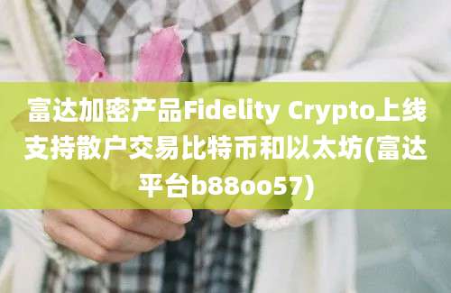 富达加密产品Fidelity Crypto上线支持散户交易比特币和以太坊(富达平台b88oo57)