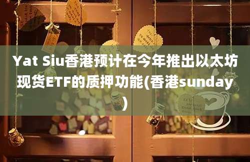 Yat Siu香港预计在今年推出以太坊现货ETF的质押功能(香港sunday)