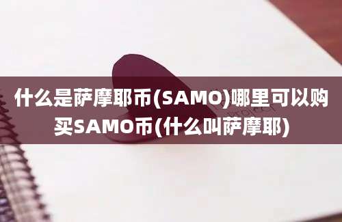 什么是萨摩耶币(SAMO)哪里可以购买SAMO币(什么叫萨摩耶)