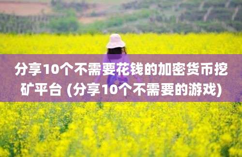 分享10个不需要花钱的加密货币挖矿平台 (分享10个不需要的游戏)