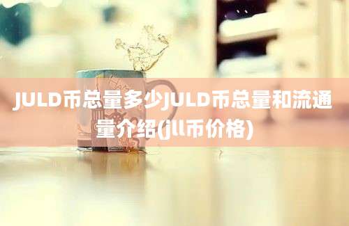 JULD币总量多少JULD币总量和流通量介绍(jll币价格)