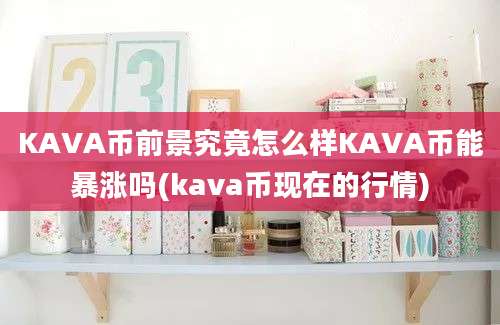 KAVA币前景究竟怎么样KAVA币能暴涨吗(kava币现在的行情)