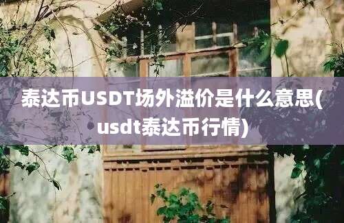 泰达币USDT场外溢价是什么意思(usdt泰达币行情)