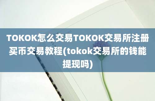 TOKOK怎么交易TOKOK交易所注册买币交易教程(tokok交易所的钱能提现吗)