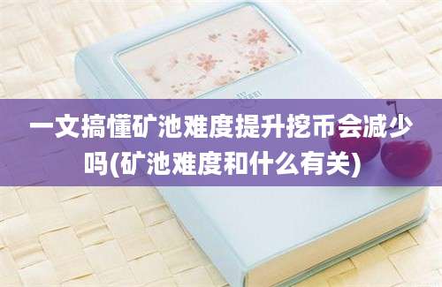 一文搞懂矿池难度提升挖币会减少吗(矿池难度和什么有关)