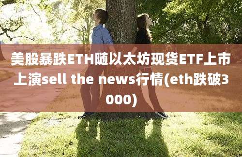 美股暴跌ETH随以太坊现货ETF上市上演sell the news行情(eth跌破3000)