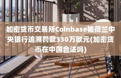 加密货币交易所Coinbase被荷兰中央银行追溯罚款330万欧元(加密货币在中国合法吗)