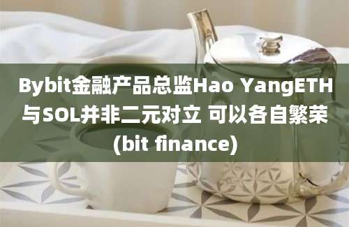 Bybit金融产品总监Hao YangETH与SOL并非二元对立 可以各自繁荣(bit finance)