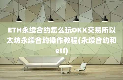 ETH永续合约怎么玩OKX交易所以太坊永续合约操作教程(永续合约和etf)