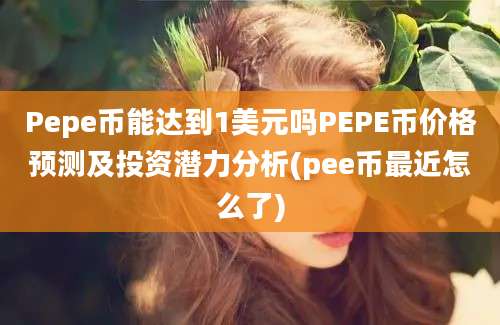 Pepe币能达到1美元吗PEPE币价格预测及投资潜力分析(pee币最近怎么了)