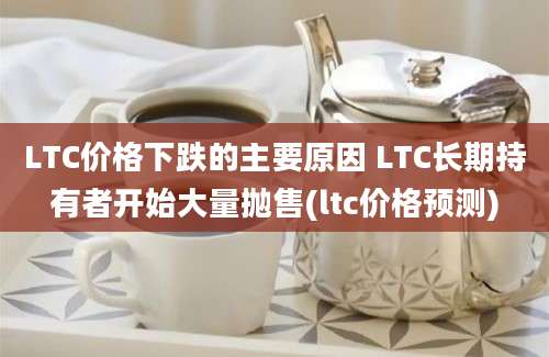 LTC价格下跌的主要原因 LTC长期持有者开始大量抛售(ltc价格预测)