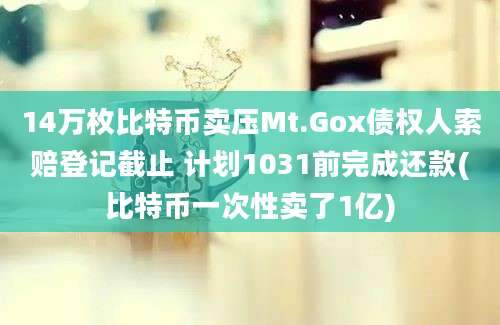 14万枚比特币卖压Mt.Gox债权人索赔登记截止 计划1031前完成还款(比特币一次性卖了1亿)