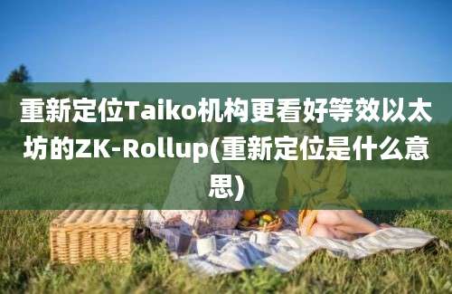 重新定位Taiko机构更看好等效以太坊的ZK-Rollup(重新定位是什么意思)