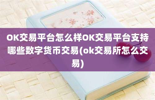 OK交易平台怎么样OK交易平台支持哪些数字货币交易(ok交易所怎么交易)