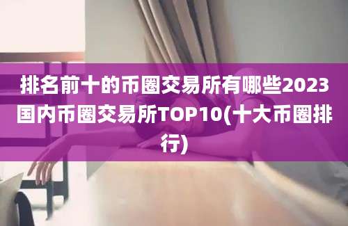 排名前十的币圈交易所有哪些2023国内币圈交易所TOP10(十大币圈排行)