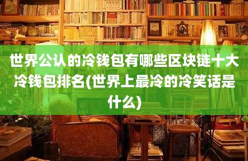 世界公认的冷钱包有哪些区块链十大冷钱包排名(世界上最冷的冷笑话是什么)