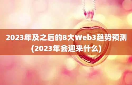 2023年及之后的8大Web3趋势预测(2023年会迎来什么)