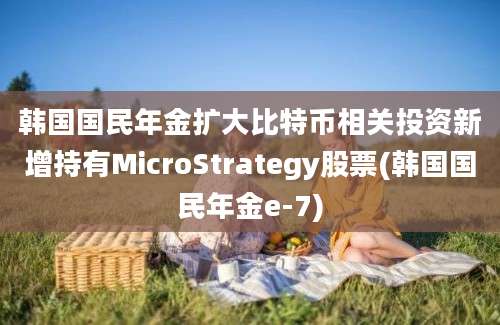 韩国国民年金扩大比特币相关投资新增持有MicroStrategy股票(韩国国民年金e-7)