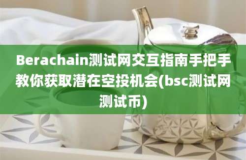 Berachain测试网交互指南手把手教你获取潜在空投机会(bsc测试网测试币)